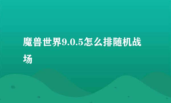 魔兽世界9.0.5怎么排随机战场