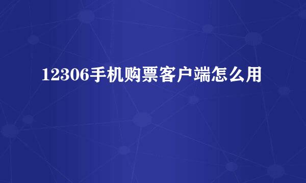 12306手机购票客户端怎么用