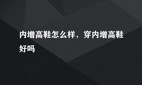 内增高鞋怎么样，穿内增高鞋好吗