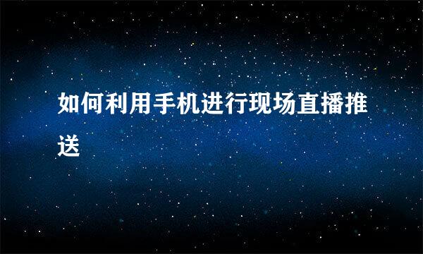 如何利用手机进行现场直播推送