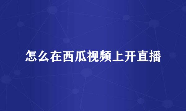 怎么在西瓜视频上开直播
