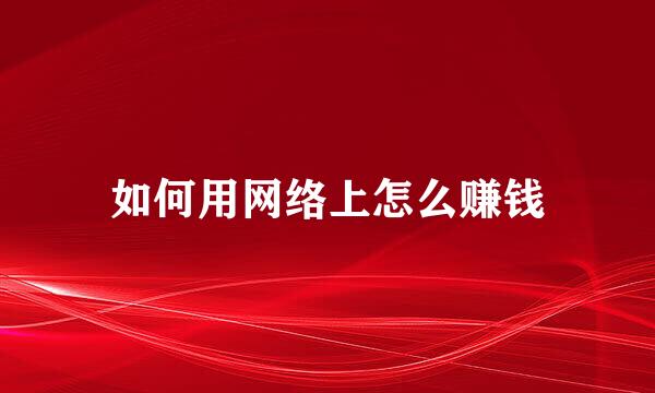 如何用网络上怎么赚钱
