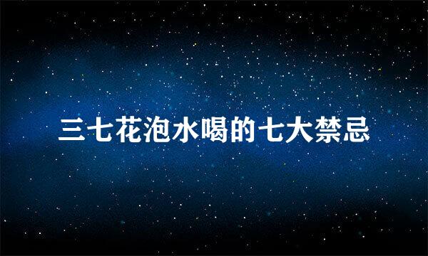 三七花泡水喝的七大禁忌