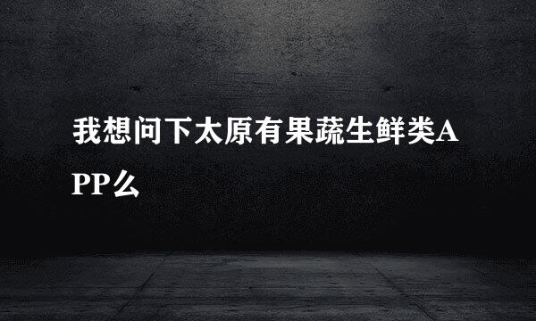 我想问下太原有果蔬生鲜类APP么
