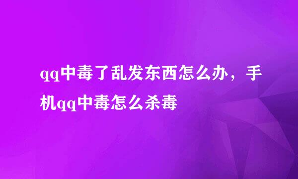 qq中毒了乱发东西怎么办，手机qq中毒怎么杀毒