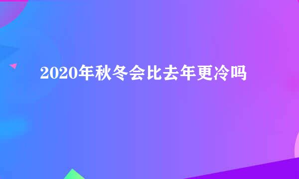 2020年秋冬会比去年更冷吗