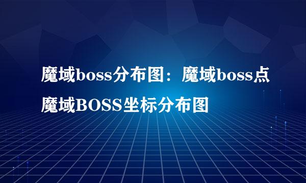魔域boss分布图：魔域boss点魔域BOSS坐标分布图