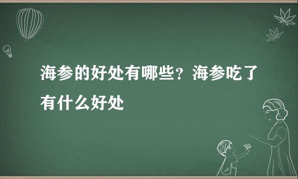海参的好处有哪些？海参吃了有什么好处