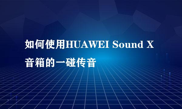 如何使用HUAWEI Sound X音箱的一碰传音