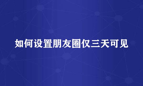 如何设置朋友圈仅三天可见