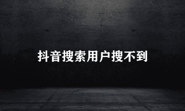 抖音搜索用户搜不到