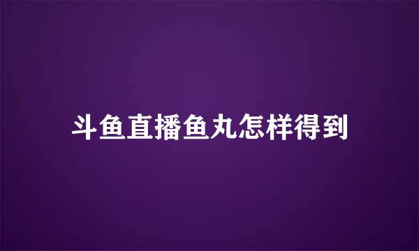 斗鱼直播鱼丸怎样得到
