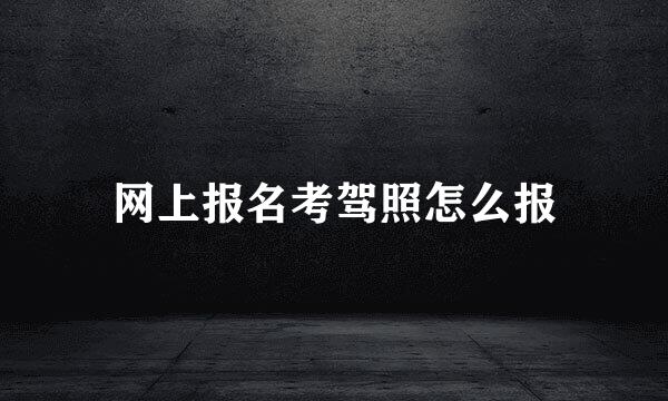 网上报名考驾照怎么报