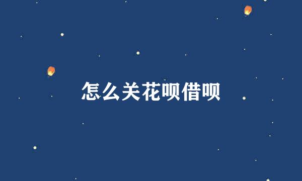怎么关花呗借呗