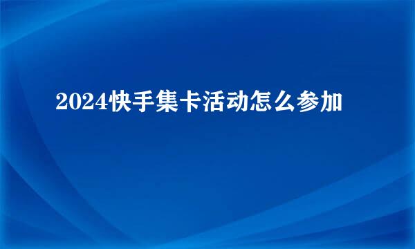 2024快手集卡活动怎么参加