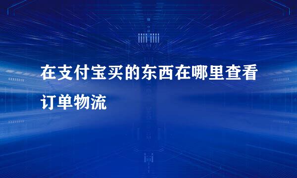 在支付宝买的东西在哪里查看订单物流