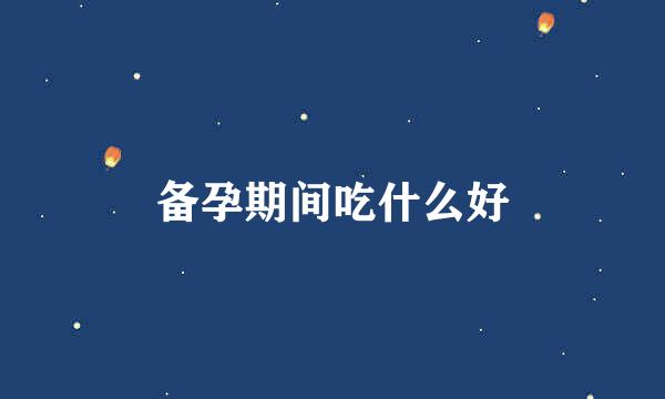 备孕期间吃什么好