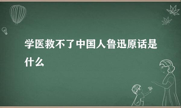 学医救不了中国人鲁迅原话是什么