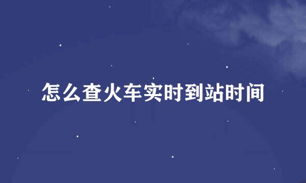 怎么查火车实时到站时间
