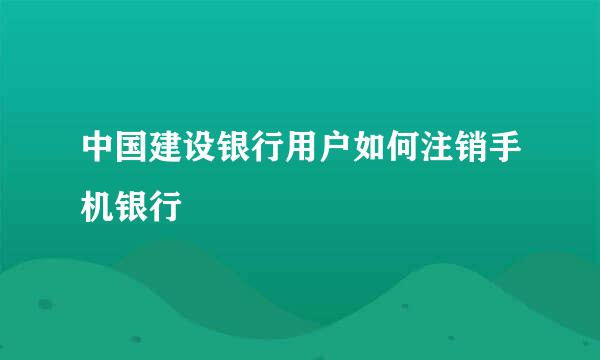 中国建设银行用户如何注销手机银行