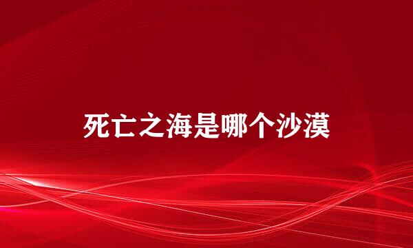 死亡之海是哪个沙漠