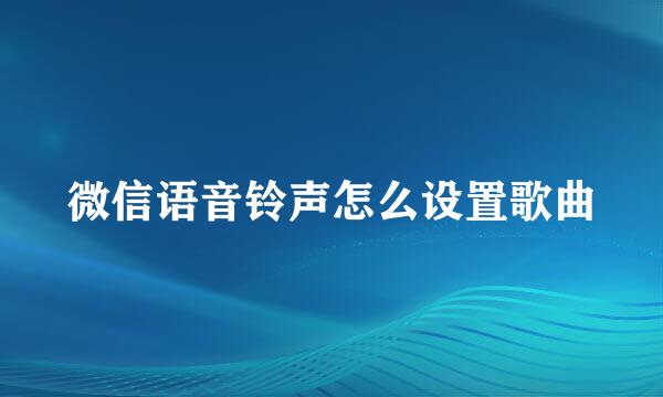 微信语音铃声怎么设置歌曲