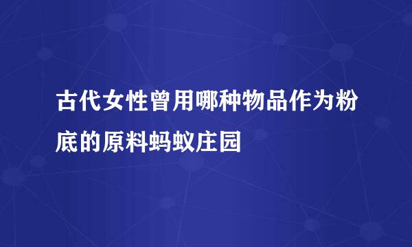 古代女性曾用哪种物品作为粉底的原料蚂蚁庄园