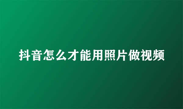 抖音怎么才能用照片做视频
