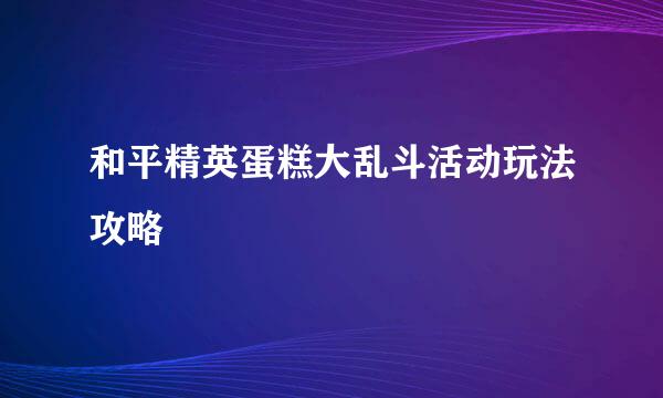 和平精英蛋糕大乱斗活动玩法攻略