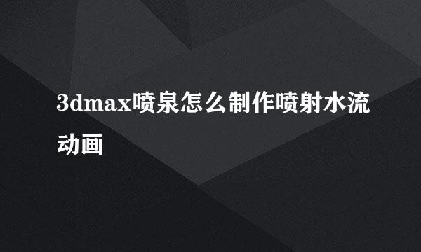 3dmax喷泉怎么制作喷射水流动画