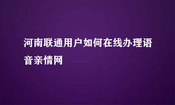 河南联通用户如何在线办理语音亲情网