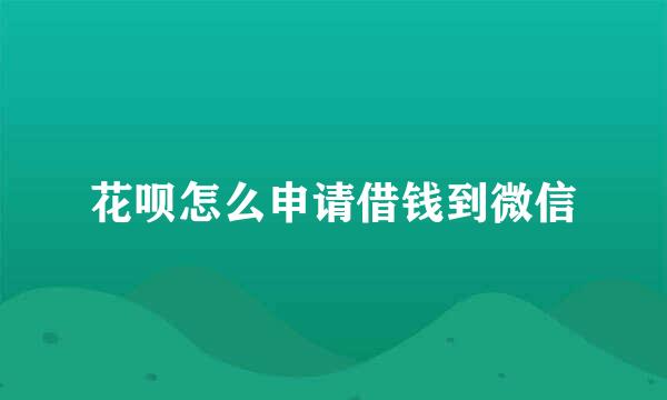 花呗怎么申请借钱到微信