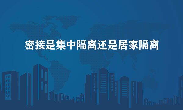 密接是集中隔离还是居家隔离