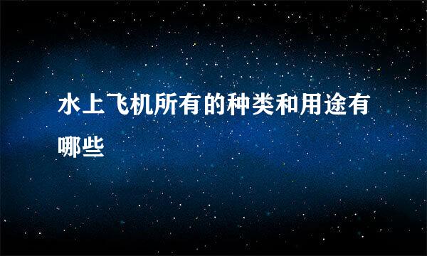 水上飞机所有的种类和用途有哪些