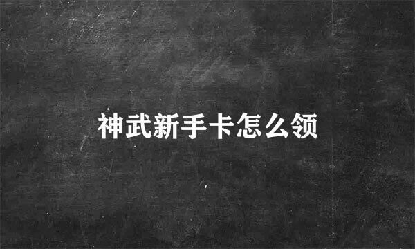 神武新手卡怎么领