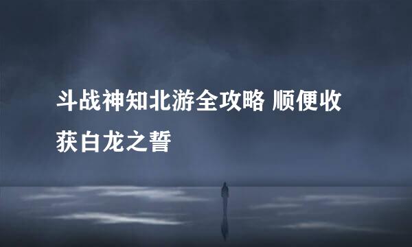 斗战神知北游全攻略 顺便收获白龙之誓