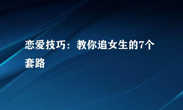 恋爱技巧：教你追女生的7个套路