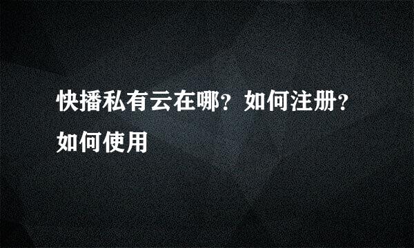 快播私有云在哪？如何注册？如何使用