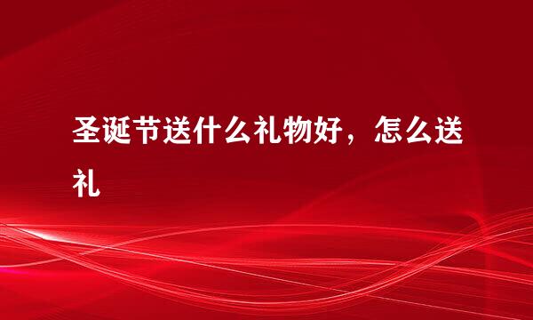 圣诞节送什么礼物好，怎么送礼
