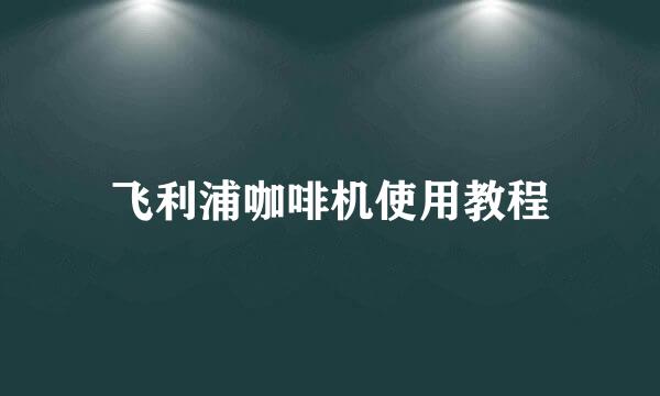 飞利浦咖啡机使用教程