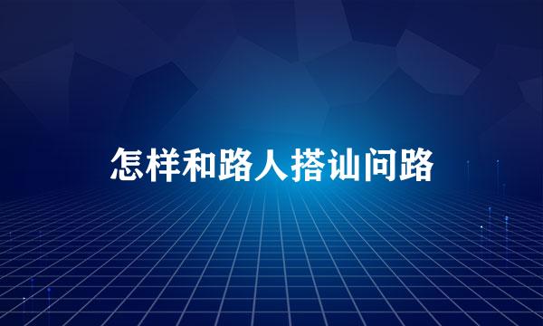 怎样和路人搭讪问路