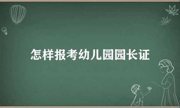 怎样报考幼儿园园长证