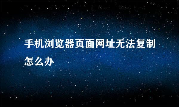 手机浏览器页面网址无法复制怎么办