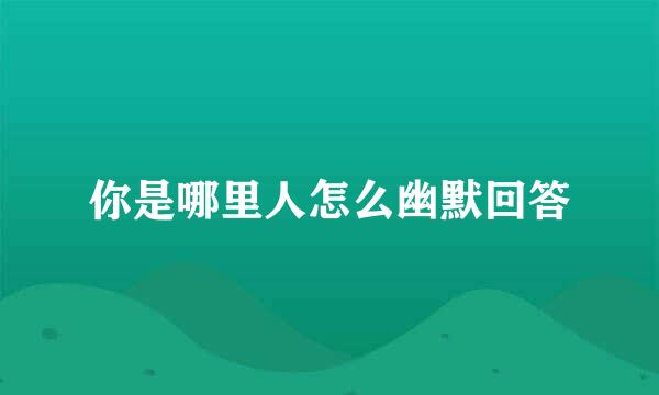 你是哪里人怎么幽默回答