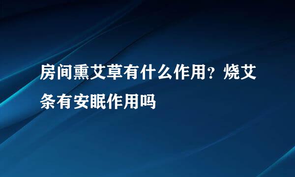 房间熏艾草有什么作用？烧艾条有安眠作用吗