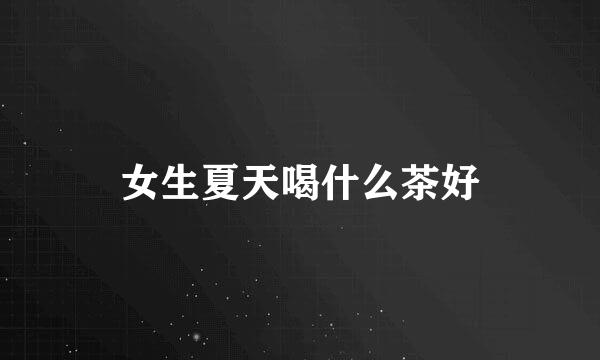 女生夏天喝什么茶好