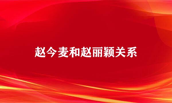 赵今麦和赵丽颖关系