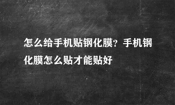 怎么给手机贴钢化膜？手机钢化膜怎么贴才能贴好