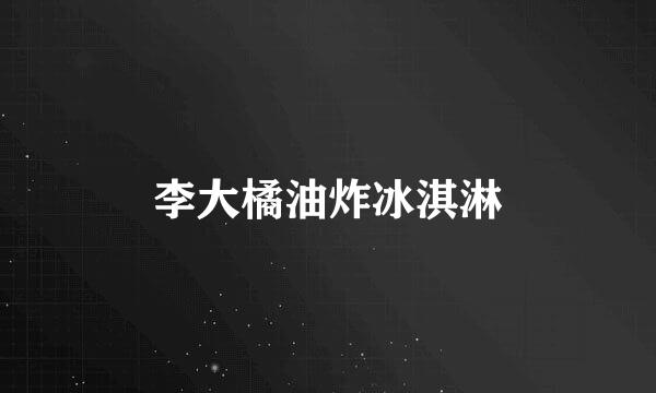 李大橘油炸冰淇淋