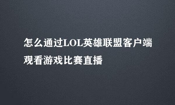 怎么通过LOL英雄联盟客户端观看游戏比赛直播